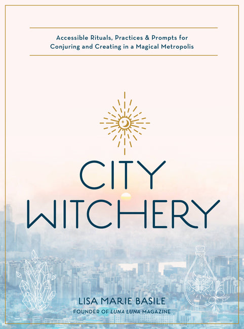 City Witchery: Accessible Rituals, Practices & Prompts for Conjuring and Creating in a Magical Metropolis